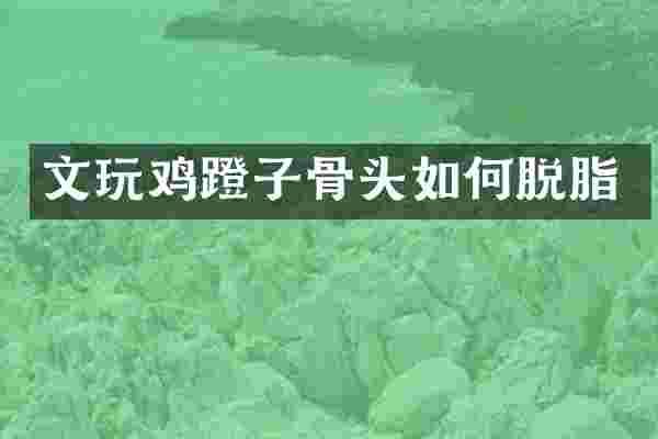文玩鸡蹬子骨头如何脱脂