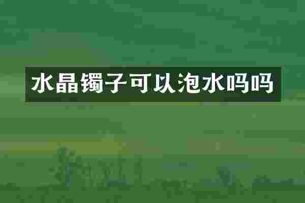 水晶镯子可以泡水吗吗