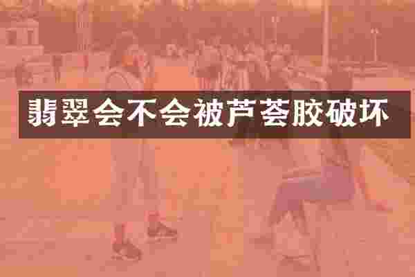 翡翠会不会被芦荟胶破坏