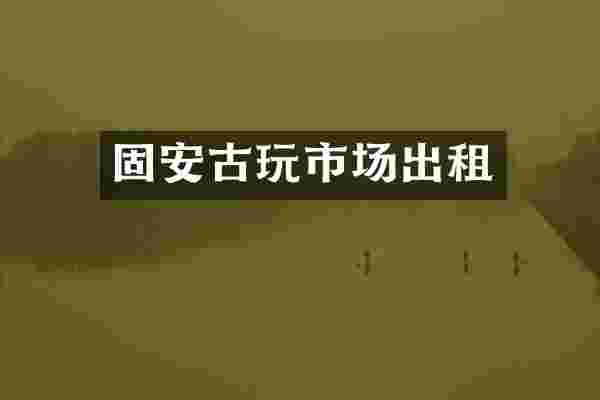 固安古玩市场出租