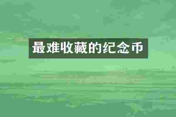 最难收藏的纪念币