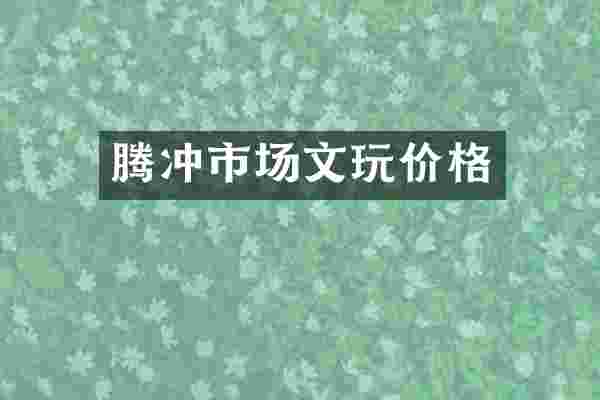 腾冲市场文玩价格