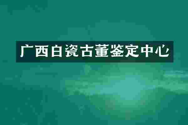 广西白瓷古董鉴定中心