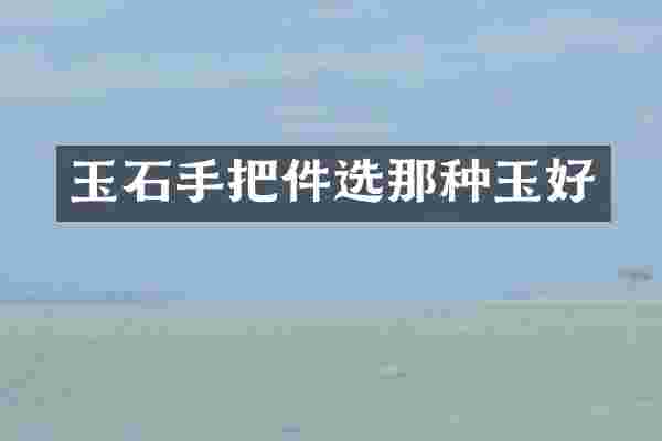 玉石手把件选那种玉好