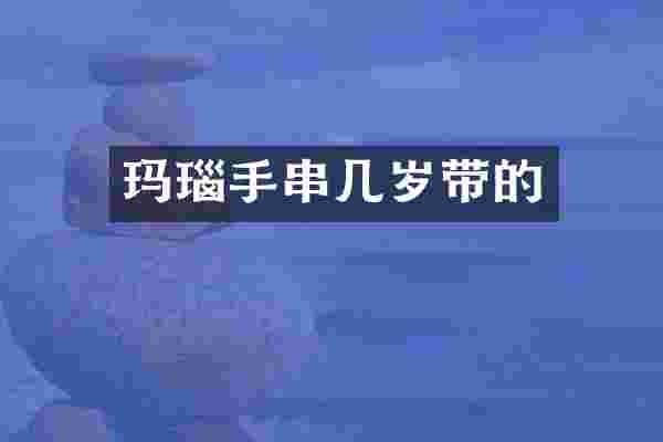 玛瑙手串几岁带的