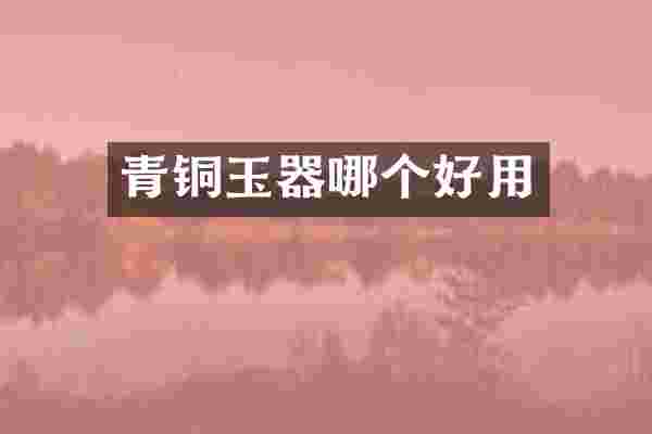 青铜玉器哪个好用