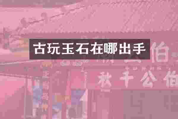 古玩玉石在哪出手
