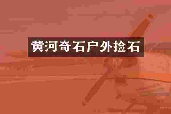 黄河奇石户外捡石