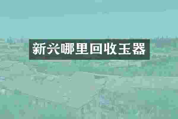 新兴哪里回收玉器
