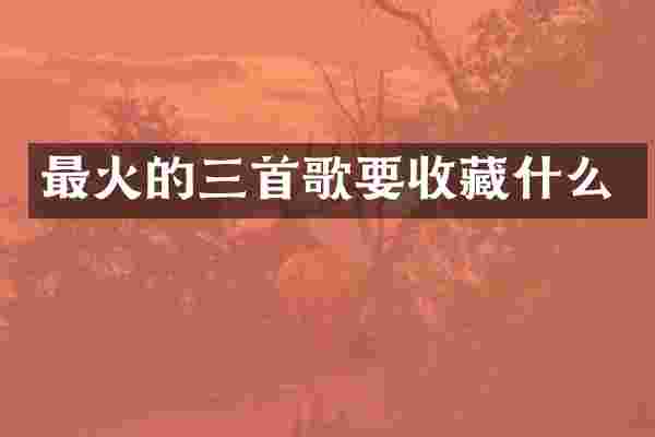 最火的三首歌要收藏什么