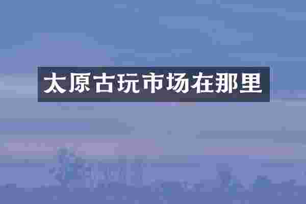太原古玩市场在那里