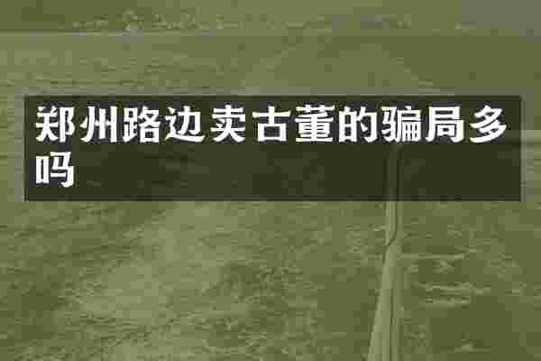 郑州路边卖古董的骗局多吗