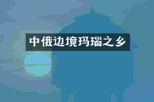 中俄边境玛瑙之乡