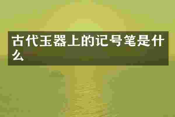 古代玉器上的记号笔是什么