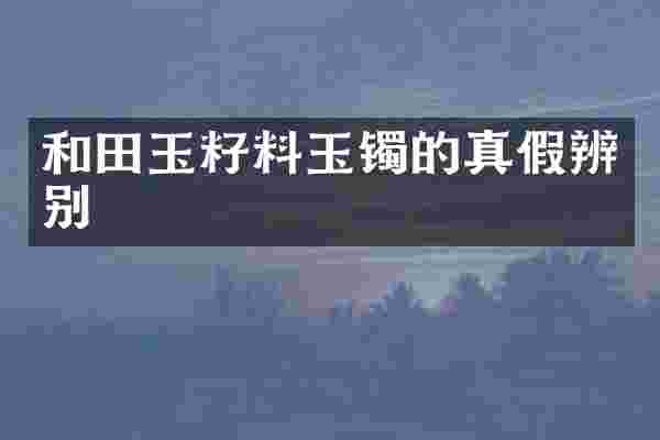 和田玉籽料玉镯的真假辨别