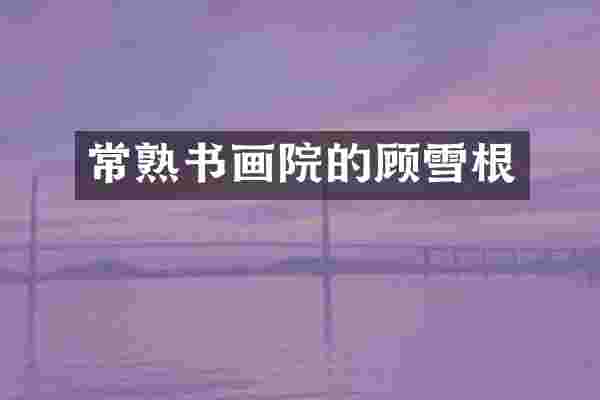 常熟书画院的顾雪根