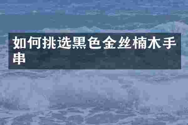 如何挑选黑色金丝楠木手串