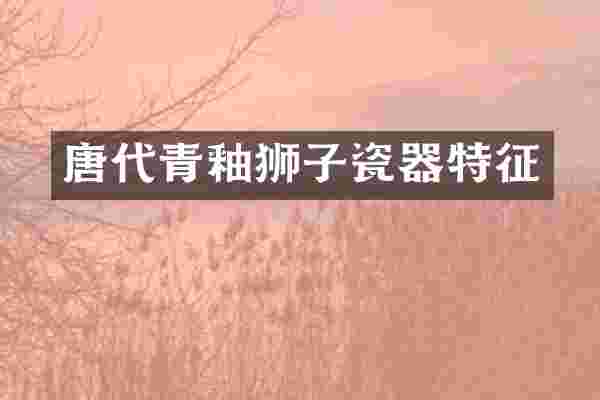唐代青釉狮子瓷器特征