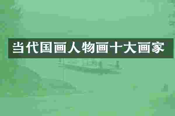 当代国画人物画十大画家