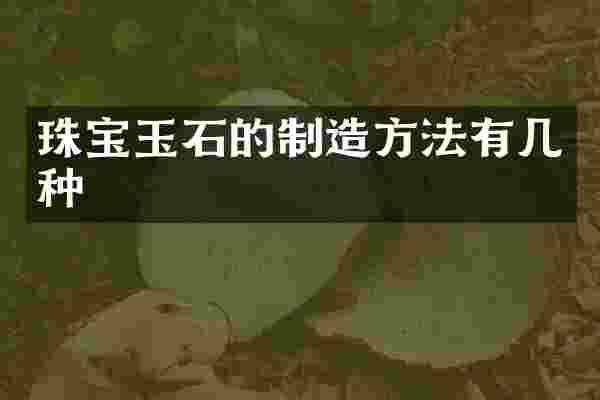 珠宝玉石的制造方法有几种
