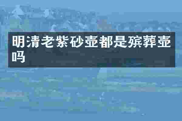 明清老紫砂壶都是殡葬壶吗