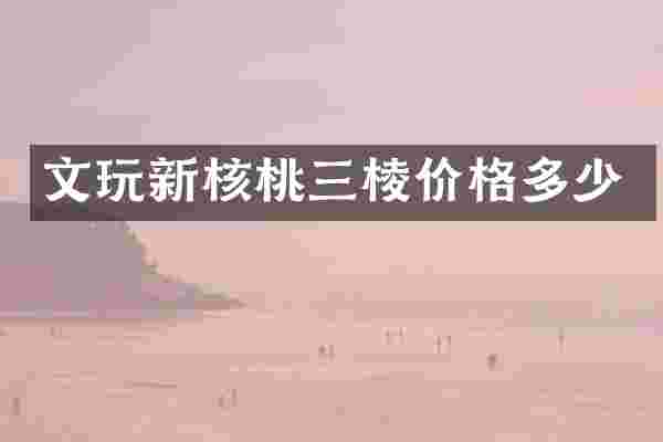 文玩新核桃三棱价格多少