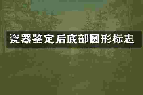 瓷器鉴定后底部圆形标志
