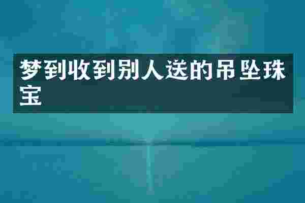 梦到收到别人送的吊坠珠宝