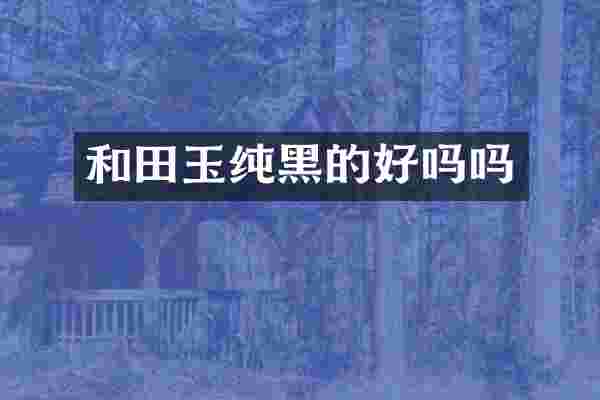 和田玉纯黑的好吗吗