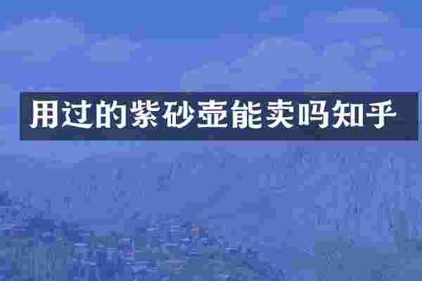 用过的紫砂壶能卖吗知乎
