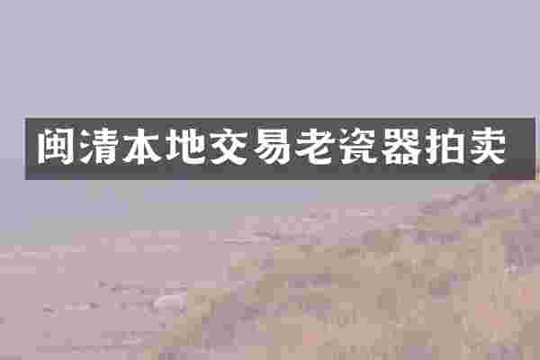闽清本地交易老瓷器拍卖