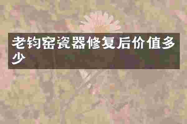 老钧窑瓷器修复后价值多少