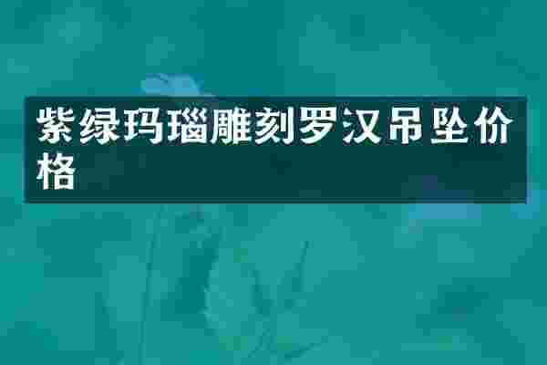 紫绿玛瑙雕刻罗汉吊坠价格
