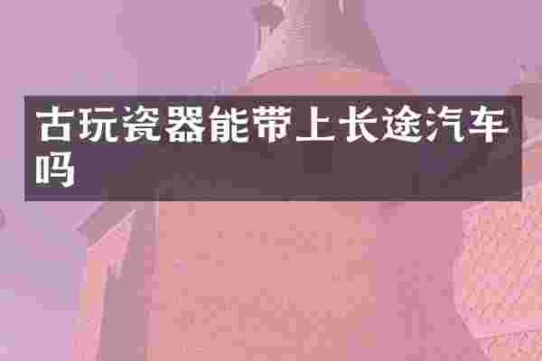 古玩瓷器能带上长途汽车吗