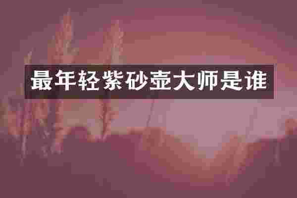 最年轻紫砂壶大师是谁