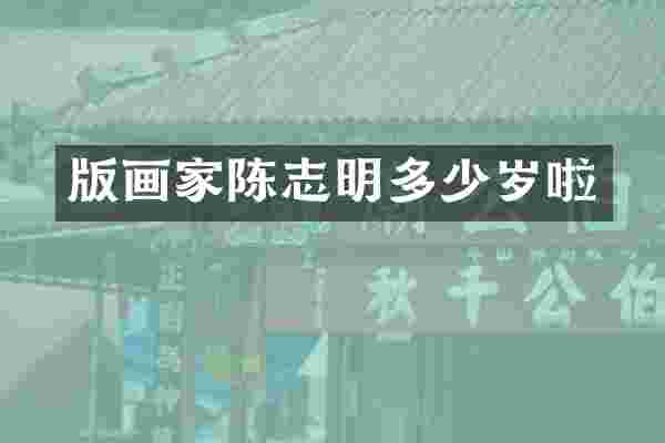 版画家陈志明多少岁啦