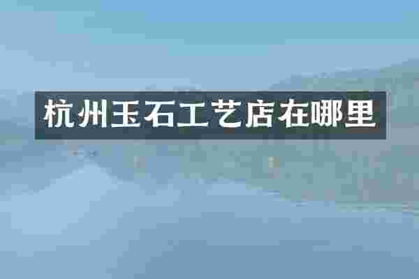 杭州玉石工艺店在哪里