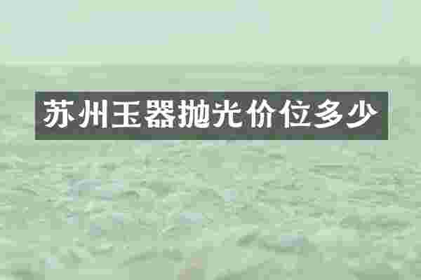苏州玉器抛光价位多少