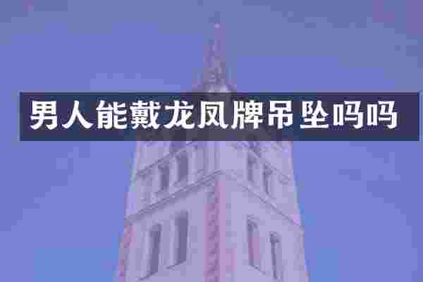 男人能戴龙凤牌吊坠吗吗