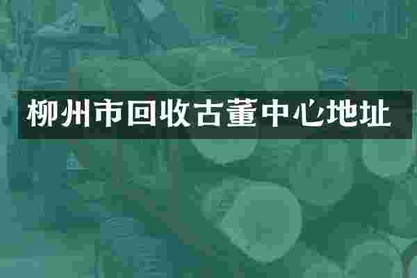 柳州市回收古董中心地址