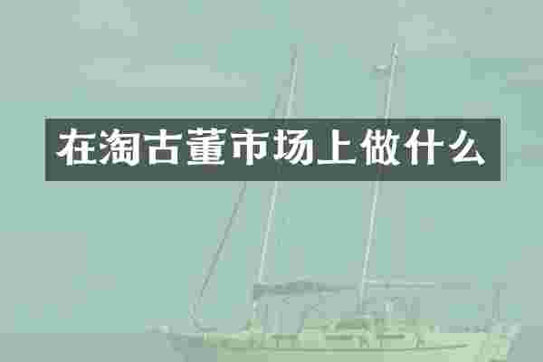 在淘古董市场上做什么
