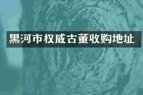 黑河市权威古董收购地址