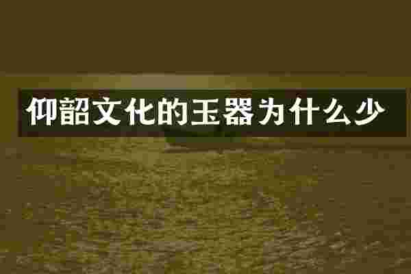仰韶文化的玉器为什么少