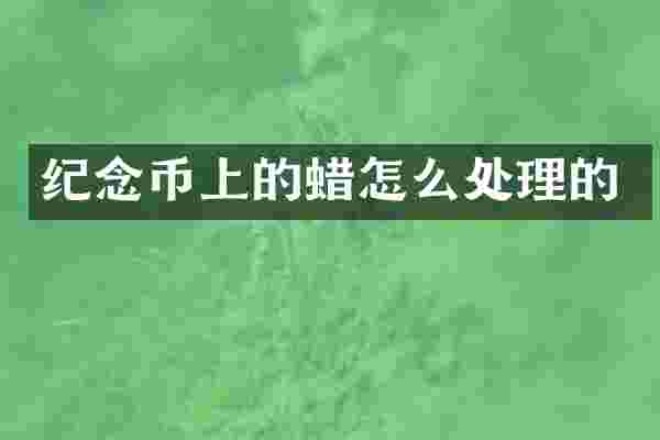 纪念币上的蜡怎么处理的