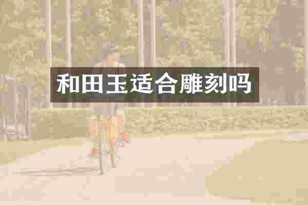 和田玉适合雕刻吗