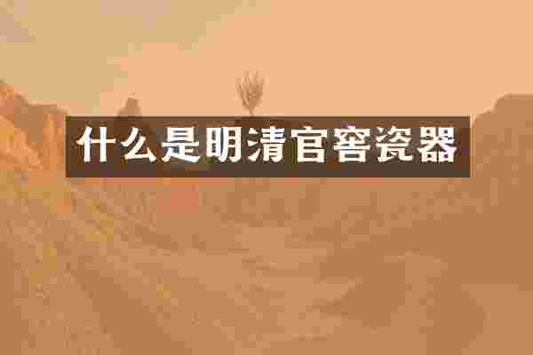 什么是明清官窖瓷器