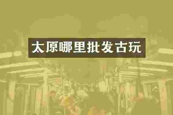 太原哪里批发古玩