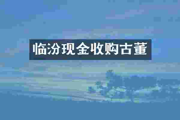 临汾现金收购古董