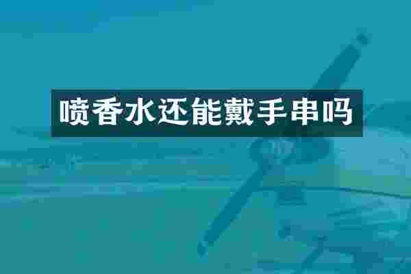 喷香水还能戴手串吗