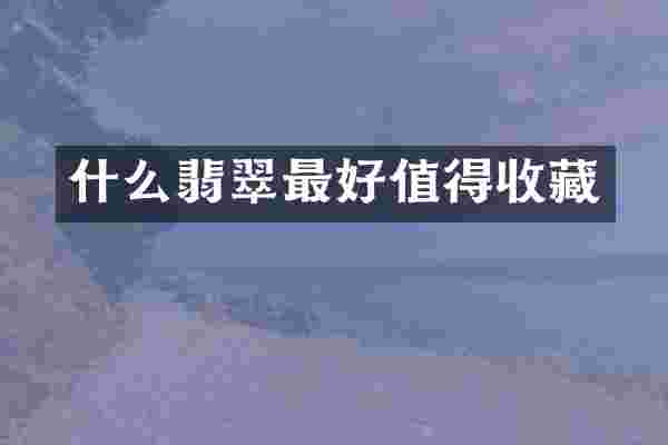 什么翡翠最好值得收藏